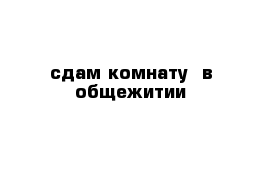 сдам комнату  в общежитии